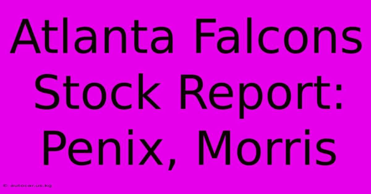 Atlanta Falcons Stock Report: Penix, Morris