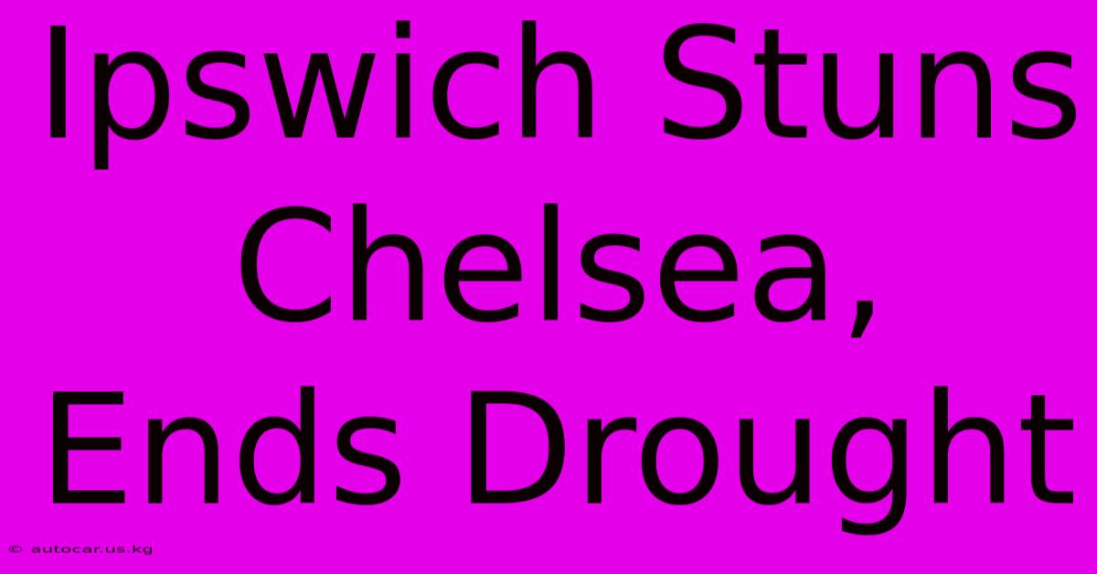 Ipswich Stuns Chelsea, Ends Drought