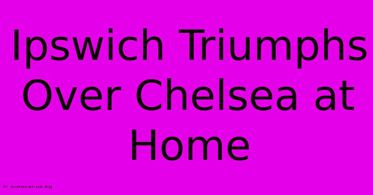 Ipswich Triumphs Over Chelsea At Home