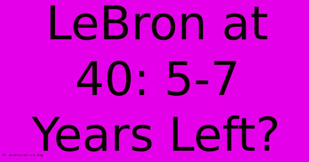 LeBron At 40: 5-7 Years Left?