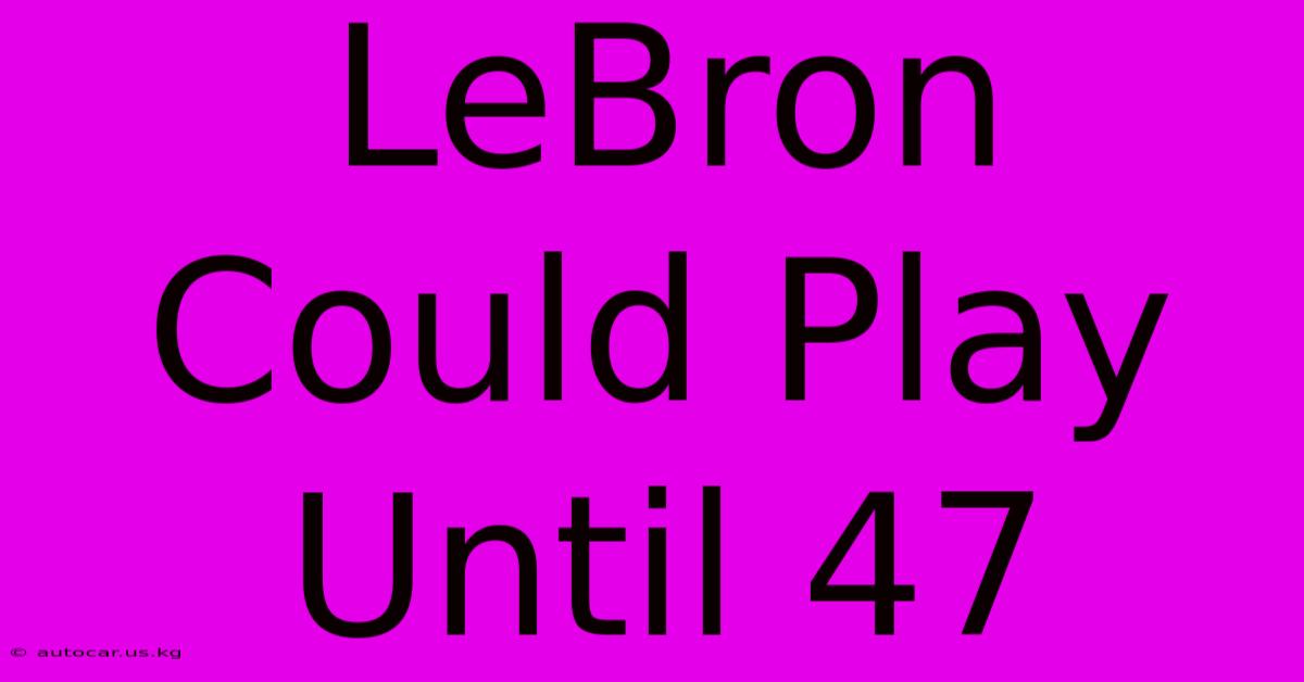 LeBron Could Play Until 47