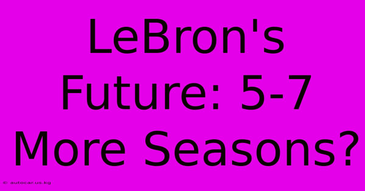 LeBron's Future: 5-7 More Seasons?