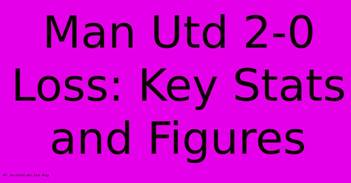 Man Utd 2-0 Loss: Key Stats And Figures