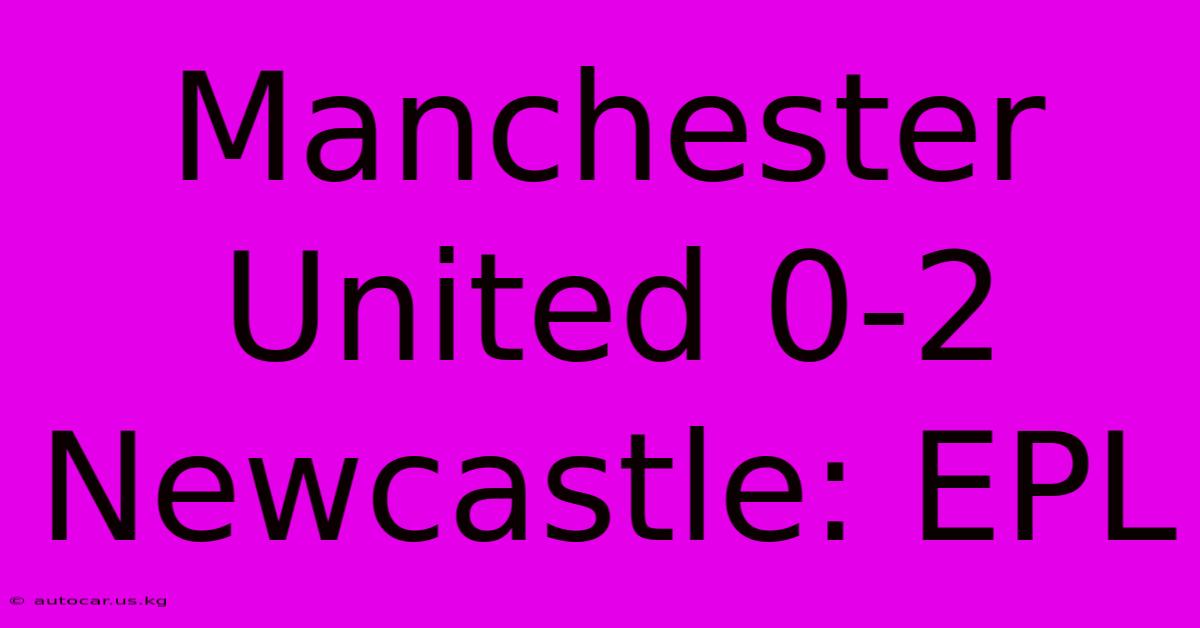 Manchester United 0-2 Newcastle: EPL