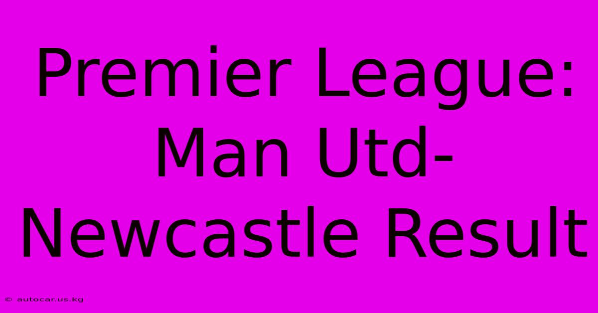 Premier League: Man Utd-Newcastle Result