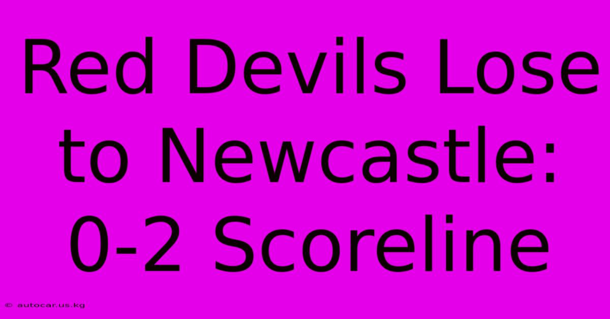 Red Devils Lose To Newcastle: 0-2 Scoreline