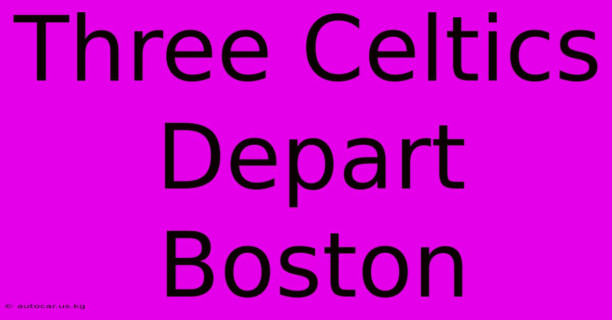 Three Celtics Depart Boston